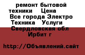 ремонт бытовой техники  › Цена ­ 500 - Все города Электро-Техника » Услуги   . Свердловская обл.,Ирбит г.